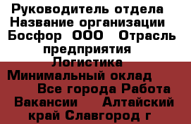 Руководитель отдела › Название организации ­ Босфор, ООО › Отрасль предприятия ­ Логистика › Минимальный оклад ­ 35 000 - Все города Работа » Вакансии   . Алтайский край,Славгород г.